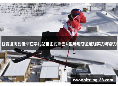 谷爱凌再创佳绩在崇礼站自由式滑雪U型场地夺金证明实力与潜力