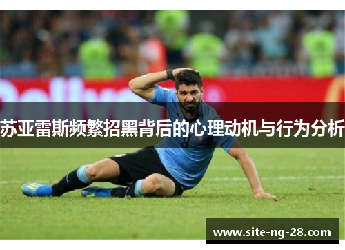 苏亚雷斯频繁招黑背后的心理动机与行为分析