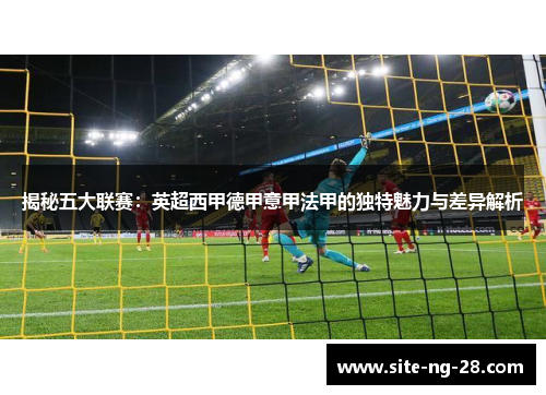 揭秘五大联赛：英超西甲德甲意甲法甲的独特魅力与差异解析