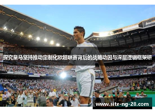 探究皇马坚持推动定制化欧超联赛背后的战略动因与深层逻辑框架研
