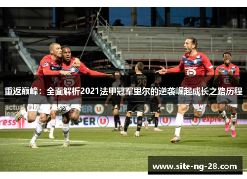 重返巅峰：全面解析2021法甲冠军里尔的逆袭崛起成长之路历程