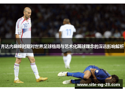 齐达内巅峰时期对世界足球格局与艺术化踢球理念的深远影响解析