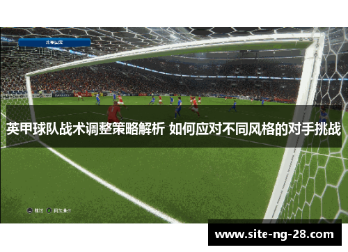 英甲球队战术调整策略解析 如何应对不同风格的对手挑战