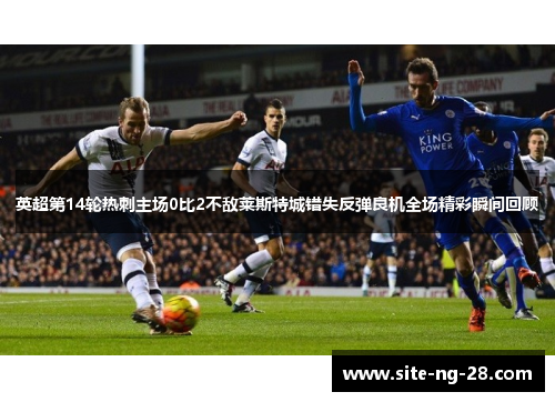 英超第14轮热刺主场0比2不敌莱斯特城错失反弹良机全场精彩瞬间回顾