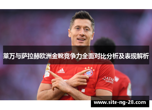 莱万与萨拉赫欧洲金靴竞争力全面对比分析及表现解析