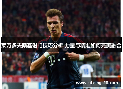 莱万多夫斯基射门技巧分析 力量与精准如何完美融合