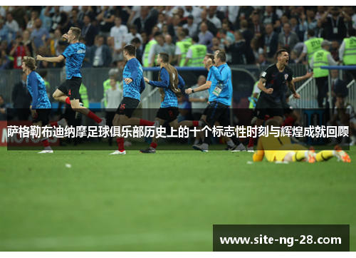 萨格勒布迪纳摩足球俱乐部历史上的十个标志性时刻与辉煌成就回顾
