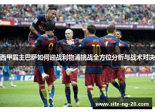西甲霸主巴萨如何迎战利物浦挑战全方位分析与战术对决