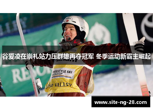 谷爱凌在崇礼站力压群雄再夺冠军 冬季运动新霸主崛起