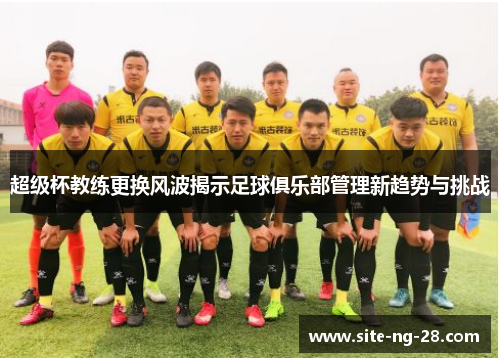 超级杯教练更换风波揭示足球俱乐部管理新趋势与挑战