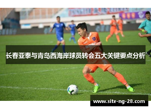 长春亚泰与青岛西海岸球员转会五大关键要点分析