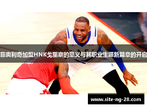 菲奥利奇加盟HNK戈里察的意义与其职业生涯新篇章的开启