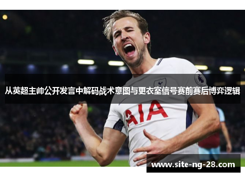 从英超主帅公开发言中解码战术意图与更衣室信号赛前赛后博弈逻辑