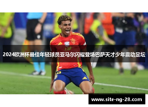 2024欧洲杯最佳年轻球员亚马尔闪耀登场巴萨天才少年震动足坛