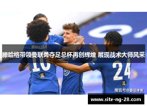 滕哈格带领曼联勇夺足总杯再创辉煌 展现战术大师风采