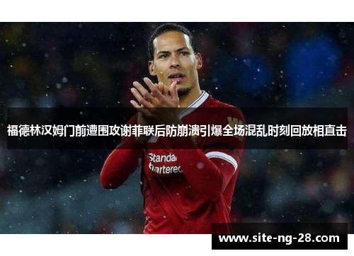 福德林汉姆门前遭围攻谢菲联后防崩溃引爆全场混乱时刻回放相直击