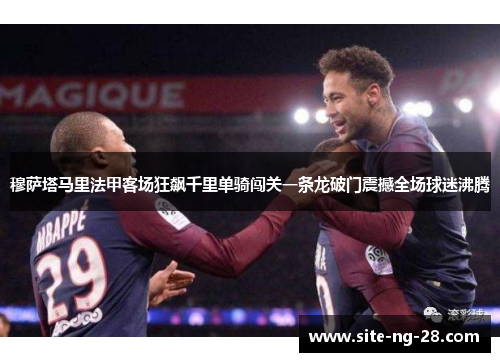 穆萨塔马里法甲客场狂飙千里单骑闯关一条龙破门震撼全场球迷沸腾