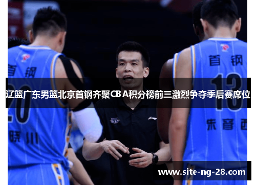 辽篮广东男篮北京首钢齐聚CBA积分榜前三激烈争夺季后赛席位