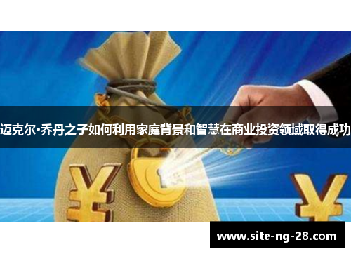 迈克尔·乔丹之子如何利用家庭背景和智慧在商业投资领域取得成功