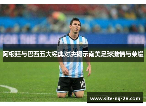阿根廷与巴西五大经典对决揭示南美足球激情与荣耀