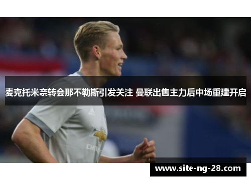 麦克托米奈转会那不勒斯引发关注 曼联出售主力后中场重建开启