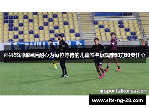 孙兴慜训练课后耐心为每位等待的儿童签名展现亲和力和责任心 孙兴慜训练课后耐心为每位等待的儿童签名展现亲和力和责任心