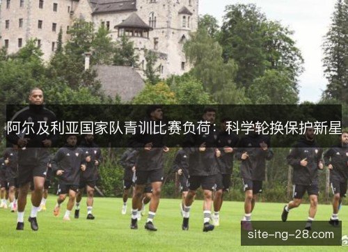 阿尔及利亚国家队青训比赛负荷：科学轮换保护新星